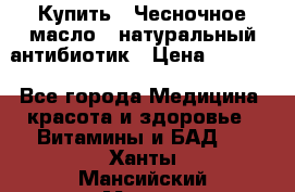 Купить : Чесночное масло - натуральный антибиотик › Цена ­ 2 685 - Все города Медицина, красота и здоровье » Витамины и БАД   . Ханты-Мансийский,Мегион г.